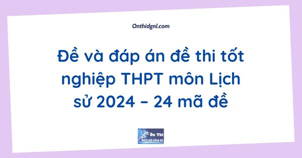 Đề và đáp án đề thi tốt nghiệp THPT môn Lịch sử 2024 – 24 mã đề