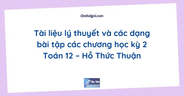 Tài liệu lý thuyết và các dạng bài tập các chương học kỳ 2 Toán 12 – Hồ Thức Thuận