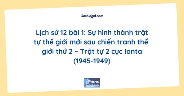 Lịch sử 12 bài 1: Sự hình thành trật tự thế giới mới sau chiến tranh thế giới thứ 2 – Trật tự 2 cực Ianta (1945-1949)