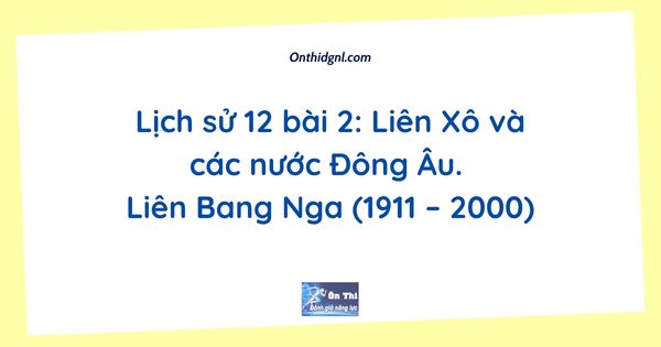 Lịch sử 12 bài 2: Liên Xô và các nước Đông Âu. Liên Bang Nga (1911 – 2000)
