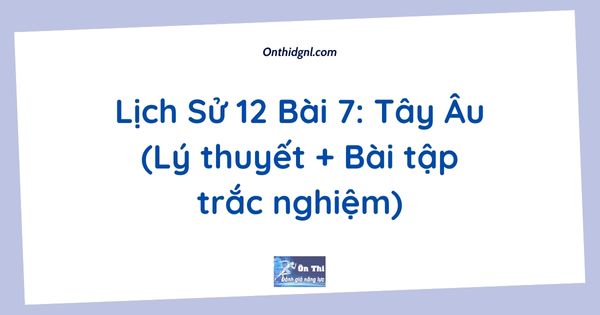 Lịch Sử 12 Bài 7: Tây Âu (Lý thuyết + Bài tập trắc nghiệm)