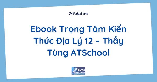 Ebook Trọng Tâm Kiến Thức Địa Lý 12 – Thầy Tùng ATSchool