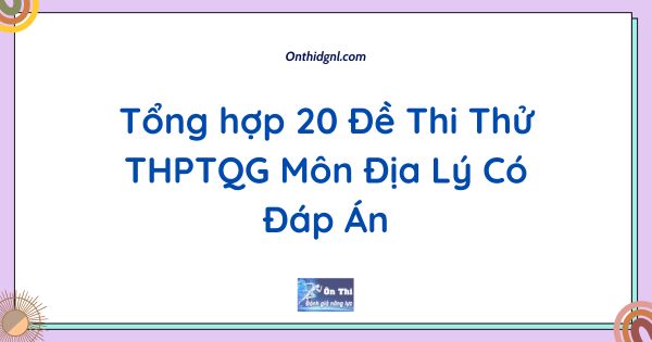 Tổng hợp 20 Đề Thi Thử THPTQG Môn Địa Lý Có Đáp Án
