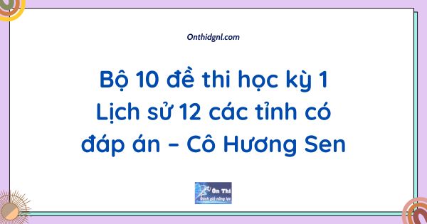 Bộ 10 đề thi học kỳ 1 Lịch sử 12 các tỉnh có đáp án – Cô Hương Sen