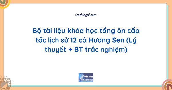 Bộ tài liệu khóa học tổng ôn cấp tốc lịch sử 12 cô Hương Sen (Lý thuyết + BT trắc nghiệm)