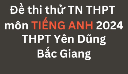 Đề thi thử TN THPT môn Tiếng Anh 2024 – THPT Yên Dũng – Bắc Giang
